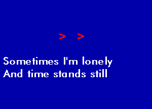 Sometimes I'm lonely
And time stands still