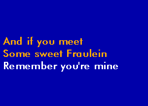 And if you meet

Some sweet Fraulein
Remember you're mine