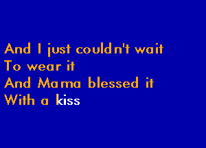 And I iusf could n'f waif
To wear it

And Mo mo blessed it
With a kiss