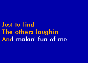 Just to find

The others loughin'
And me kin' fun of me