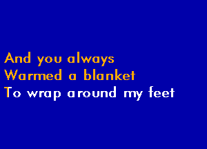 And you always

Wormed a blanket
To wrap around my feet