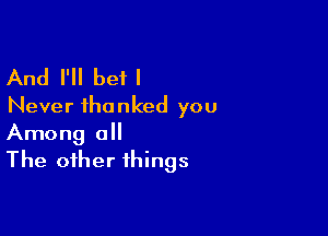 And I'll bet I
Never thanked you

Among all
The other things