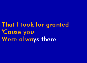 That I took for granted

'Cause you
Were always there