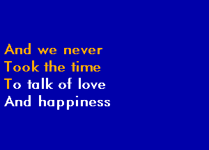 And we never
Took the time

To talk of love
And happiness