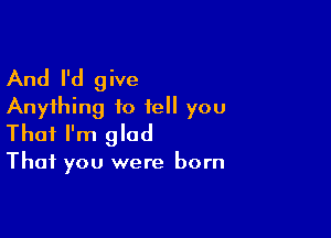 And I'd give
Anything to tell you

That I'm glad

That you were born