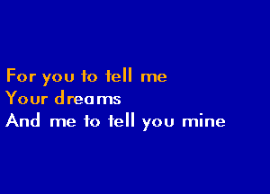 For you to fell me

Your dreams
And me to tell you mine