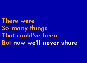 There were
50 mo ny things

That could've been
But now we'll never share