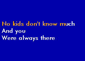 No kids don't know much

And you

Were always there