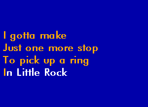 I 90110 make
Just one more stop

To pick up a ring
In Liiile Rock