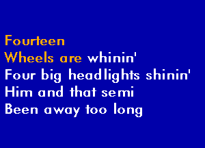 Fourteen
Wheels are whinin'

Four big headlights shinin'
Him and that semi
Been away too long