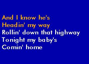 And I know he's

Head in' my way

Rollin' down that highway
Tonight my be by's
Comin' home