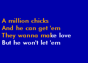 A million chicks

And he can get 'em

They wanna make love
But he won't let 'em