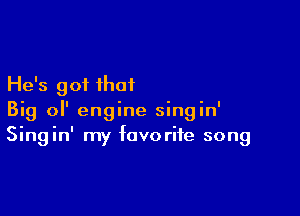 He's got that

Big 0 engine singin'
Singin' my favorite song