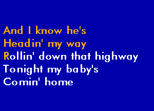 And I know he's

Head in' my way

Rollin' down that highway
Tonight my be by's
Comin' home