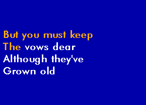 But you must keep
The vows dear

Although they've

Grown old