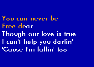 You can never be
Free dear

Though our love is true
I can't help you dorlin'
'Cause I'm fallin' foo