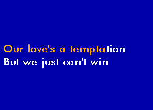 Our Iove's a temptation

Buf we just can't win