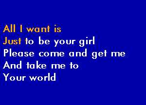 All I want is
Just to be your girl

Please come and get me
And take me to
Your world