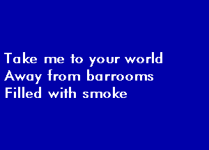 Take me to your world

Away from borrooms
Filled with smoke