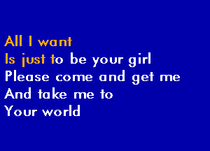 All I want
Is just to be your girl

Please come and get me
And take me to

Your world