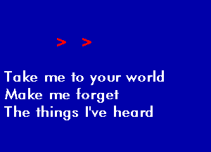 Take me to your world
Make me forget
The things I've heard