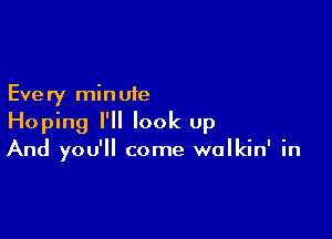 Eve ry min uie

Hoping I'll look up
And you'll come walkin' in