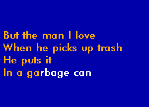 But the man I love
When he picks up trash

He puis ii
In a garbage can