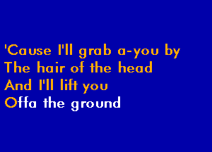 'Cause I'll grab o-you by
The hair of the head

And I'll lift you
0H0 the ground