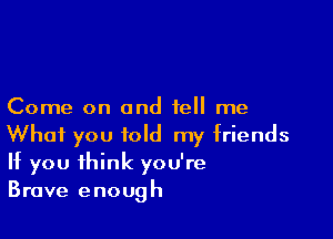 Come on and tell me

What you told my friends
If you think you're
Brave enough