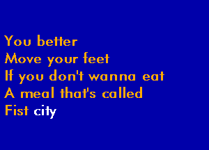 You beHer
Move your feet

If you don't wanna eat
A meal that's called
Fist city