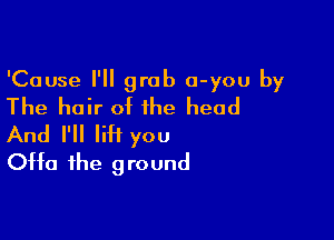 'Cause I'll grab o-you by
The hair of the head

And I'll lift you
0H0 the ground