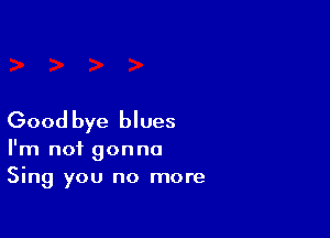 Good bye blues

I'm not gonna
Sing you no more