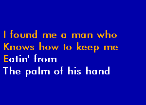 I found me a man who
Knows how to keep me

Eatin' from

The palm of his hand