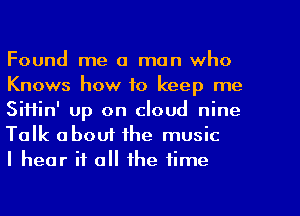 Found me a man who
Knows how to keep me
SiHin' up on cloud nine
Talk abouf the music

I hear if a the time