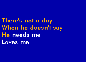 There's not a day
When he doesn't say

He needs me
Loves me