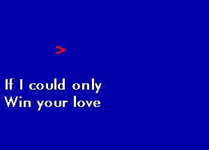 If I could only
Win your love