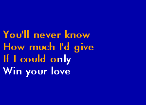 You'll never know
How much I'd give

If I could only
Win your love