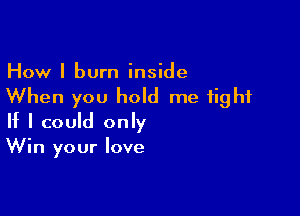 How I burn inside
When you hold me tight

If I could only
Win your love