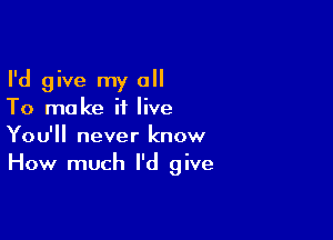 I'd give my a
To make it live

You'll never know
How much I'd give