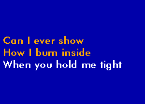 Can I ever show

How I burn inside
When you hold me tight