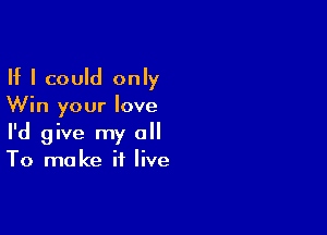 If I could only
Win your love

I'd give my a
To make it live