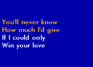 You'll never know
How much I'd give

If I could only
Win your love