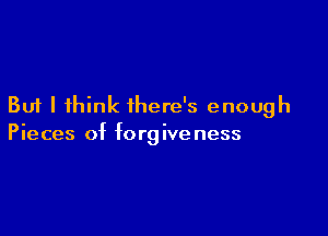 But I think there's enough

Pieces of forg ive ness