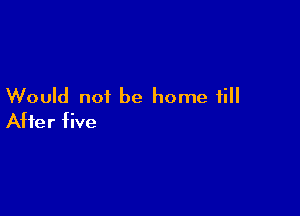 Would not be home fill

After five