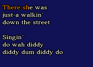 There she was
just-a walkin'
down the street

Singin'
do wah diddy
diddy dum diddy do