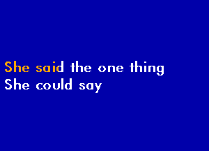 She said the one thing

She could say