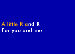 A file R and R

For you and me