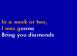In a week or iwo,

I was gonna
Bring you die monds
