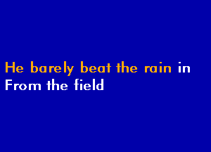 He barely beat the rain in

From the field