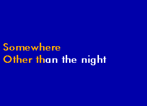 Somewhere

Other than the night